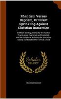 Rhantism Versus Baptism, Or Infant Sprinkling Against Christian Immersion: In Which the Arguments for the Former Practice Are Examined and Confuted, and the Scriptural Authority for the Latter Clearly Exhibited in the Form 