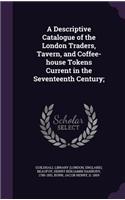 A Descriptive Catalogue of the London Traders, Tavern, and Coffee-House Tokens Current in the Seventeenth Century;