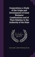 Corporations; a Study of the Origin and Development of Great Business Combinations and of Their Relation to the Authority of the State
