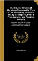 The General Delusion of Christians Touching the Ways of God's Revealing Himself to and by the Prophets, Evinc'd From Scripture and Primitive Antiquity