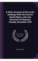 A Short Account of the Lord's Dealings with the Convict Daniel Mann, Who Was Executed at Kingston, Canada, December 1870