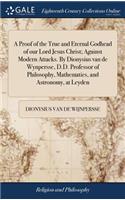 A Proof of the True and Eternal Godhead of Our Lord Jesus Christ; Against Modern Attacks. by Dionysius Van de Wynpersse, D.D. Professor of Philosophy, Mathematics, and Astronomy, at Leyden