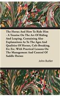 The Horse; And How To Ride Him - A Treatise On The Art Of Riding And Leaping. Containing Also Explanations As To The Ages And Qualities Of Horses, Colt-Breaking, Etc Etc. With Practical Lessons On The Management And Control Of Saddle Horses