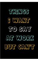 Things I Want To Say At Work But Can't: Blank Lined Journal, Great Gift Idea For Co-worker, Business Office Journal (120 Pages, size 6"x9")