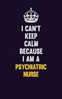 I Can't Keep Calm Because I Am A Psychiatric nurse