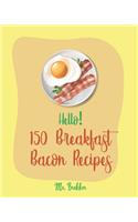 Hello! 150 Breakfast Bacon Recipes