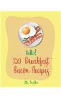 Hello! 150 Breakfast Bacon Recipes: Best Breakfast Bacon Cookbook Ever For Beginners [Cream Cheese Cookbook, Homemade Pizza Cookbook, Bacon Keto Cookbook, Mexican Breakfast Cookbook] [(1 Breakfast Bacon Recipes)