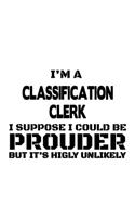 I'm A Classification Clerk I Suppose I Could Be Prouder But It's Highly Unlikely: Funny Classification Clerk Notebook, Classification Assistant Journal Gift, Diary, Doodle Gift or Notebook - 6 x 9 Compact Size, 109 Blank Lined Pag