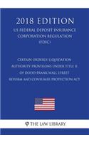 Certain Orderly Liquidation Authority Provisions under Title II of Dodd-Frank Wall Street Reform and Consumer Protection Act (US Federal Deposit Insurance Corporation Regulation) (FDIC) (2018 Edition)