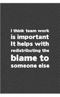 I Think Team Work Is Important It Helps with Redistributing the Blame to Someone Else
