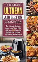 The Beginner's Ultrean Air Fryer Cookbook: The Ultimate Guide to Master your Wood Pellet Grill with 600 Flavorful Recipes Plus Tips and Techniques for Beginners