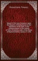 Report of the state treasurer, upon the finances of Pennsylvania to the legislature of the state, at the commencement of the session of 1844. Printed by order of the House of Representatives, January 9, 1844