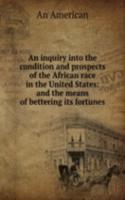 inquiry into the condition and prospects of the African race in the United States: and the means of bettering its fortunes