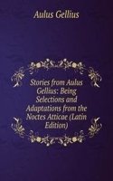 Stories from Aulus Gellius: Being Selections and Adaptations from the Noctes Atticae (Latin Edition)