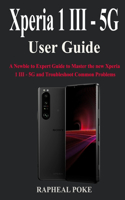 Xperia 1 III - 5G User Guide: A Newbie to Expert Guide to Master the new Xperia 1 III - 5G and Troubleshoot Common Problems