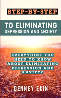 Step-By-Step to Eliminating Depression and Anxiety: Everything You Need to Know about Eliminating Depression and Anxiety