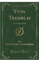 Yvon Tremblay: An Acadian Idyll (Classic Reprint)