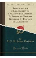 Recherches Sur l'Inflammation de l'Arachnoï¿½de Cï¿½rï¿½brale Et Spinale, Ou Histoire Thï¿½orique Et Pratique de l'Arachnitis (Classic Reprint)