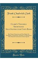 Clark's Tangible Shorthand Self-Instructor Copy-Book: But Ninety Characters and Nine Rules; No Wordsigns, Contractions, Positions, or Abreviations Save Natural Contractions Used in Speech (Classic Reprint)