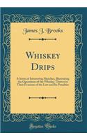 Whiskey Drips: A Series of Interesting Sketches, Illustrating the Operations of the Whiskey Thieves in Their Evasions of the Law and Its Penalties (Classic Reprint)