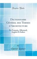 Dictionnaire Gï¿½nï¿½ral Des Termes d'Architecture: En Franï¿½ais, Allemand, Anglais Et Italien (Classic Reprint): En Franï¿½ais, Allemand, Anglais Et Italien (Classic Reprint)