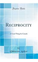 Reciprocity: A Good Thing for Canada (Classic Reprint)