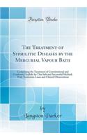 The Treatment of Syphilitic Diseases by the Mercurial Vapour Bath: Comprising the Treatment of Constitutional and Confirmed Syphilis by This Safe and Successful Method; With Numerous Cases and Clinical Observations (Classic Reprint)