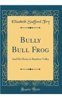 Bully Bull Frog: And His Home in Rainbow Valley (Classic Reprint)