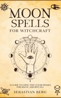 Moon Spells for Witchcraft: A Guide to Using the Lunar Phases for Magic and Rituals