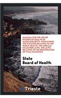 Manual for the Use of Boards of Health of Massachusetts, Containing the Statutes Relating to the Public Health, the Medical Examiner Laws, the Laws Relating to the Registration of Vital Statistics
