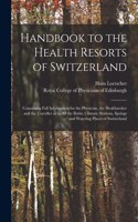 Handbook to the Health Resorts of Switzerland: Containing Full Information for the Physician, the Healthseeker and the Traveller as to All the Baths, Climatic Stations, Springs and Watering Place