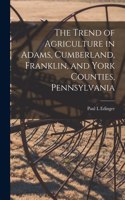 Trend of Agriculture in Adams, Cumberland, Franklin, and York Counties, Pennsylvania [microform]