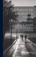 Pursuit Of Knowledge Under Difficulties [by G.l. Craik]