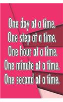 One Day at a Time. One Step at a Time. One Hour at a Time. One Minute at a Time. One Second at a Time.: Daily Sobriety Journal for Addiction Recovery Alcoholics Anonymous Narcotics Rehab Living Sober Alcoholism Working the 12 Steps 124 Pages 6x9