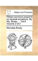 Fifteen Sermons Preach'd on Several Occasions. by Nic. Brady. ... Vol.II. Volume 2 of 2