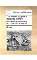 The Lesser Hippias a Dialogue of Plato Concerning Voluntary and Involuntary Error.: (English)