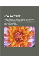 How to Write; A Pocket Manual of Composition and Letter-Writing to Which Are Added Forms for Letters of Introduction, Notes, Cards, Etc., and a Collec: (English)