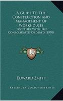 A Guide To The Construction And Management Of Workhouses: Together With The Consolidated Ordered (1870)