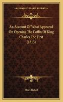 An Account Of What Appeared On Opening The Coffin Of King Charles The First (1813)