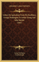 Letters On Agriculture From His Excellency, George Washington To Arthur Young And John Sinclair (1847)