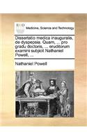 Dissertatio medica inauguralis, de dyspepsia. Quam, ... pro gradu doctoris, ... eruditorum examini subjicit Nathaniel Powell, ...