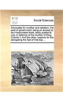 Advocates for Murther and Rebellion, the Pest of Government