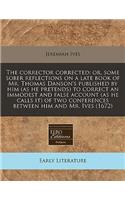 The Corrector Corrected: Or, Some Sober Reflections on a Late Book of Mr. Thomas Danson's Published by Him (as He Pretends) to Correct an Immodest and False Account (as He Calls It) of Two Conferences Between Him and Mr. Ives (1672)