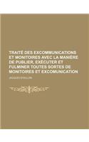 Traite Des Excommunications Et Monitoires Avec La Maniere de Publier, Executer Et Fulminer Toutes Sortes de Monitoires Et Excomunication