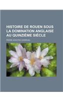 Histoire de Rouen Sous La Domination Anglaise Au Quinzieme Siecle