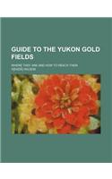 Guide to the Yukon Gold Fields; Where They Are and How to Reach Them