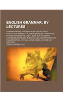 English Grammar, by Lectures; Comprehending the Principles and Rules of Syntactical Parsing on a New and Highly Approved System Intended as a Text Book for Students Containing Exercises in Syntax, Rules for Parsing by Transposition, Critical Notes,