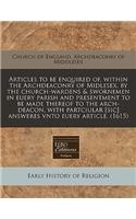 Articles to Be Enquired Of, Within the Archdeaconry of Midlesex, by the Church-Wardens & Swornemen in Euery Parish and Presentment to Be Made Thereof to the Arch-Deacon, with Partciular [sic] Answeres Vnto Euery Article. (1615)