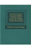 A Practical Grammar of the French Language: Containing a Grammar, Exercises, Reading Lessons, and a Complete Pronouncing Vocabulary(English)