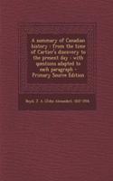 A Summary of Canadian History: From the Time of Cartier's Discovery to the Present Day: With Questions Adapted to Each Paragraph - Primary Source Edition